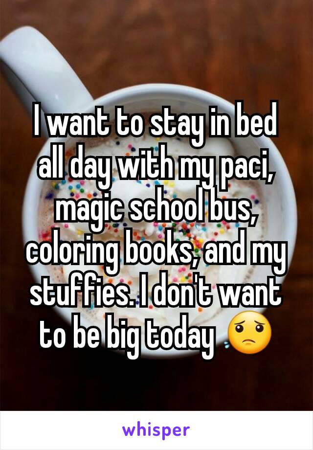 I want to stay in bed all day with my paci, magic school bus, coloring books, and my stuffies. I don't want to be big today 😟