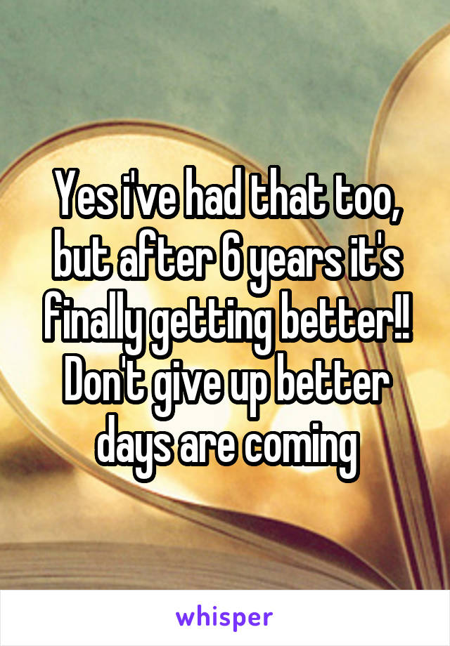 Yes i've had that too, but after 6 years it's finally getting better!! Don't give up better days are coming