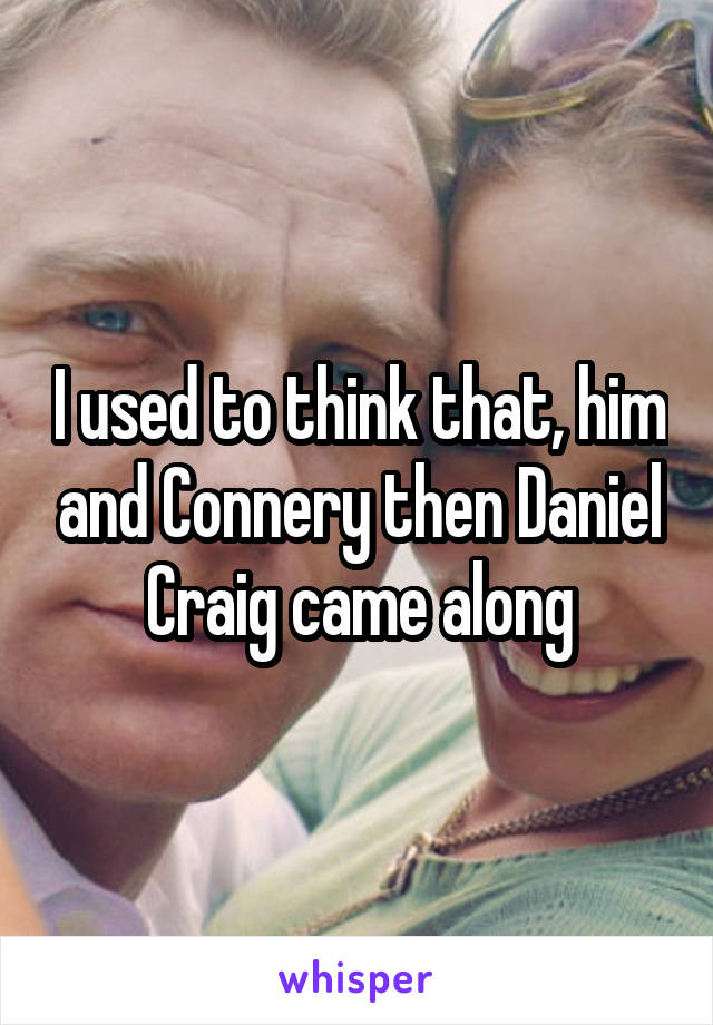 I used to think that, him and Connery then Daniel Craig came along