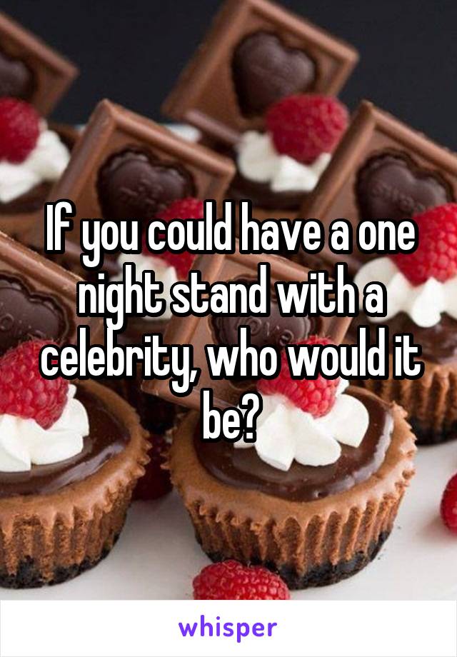 If you could have a one night stand with a celebrity, who would it be?