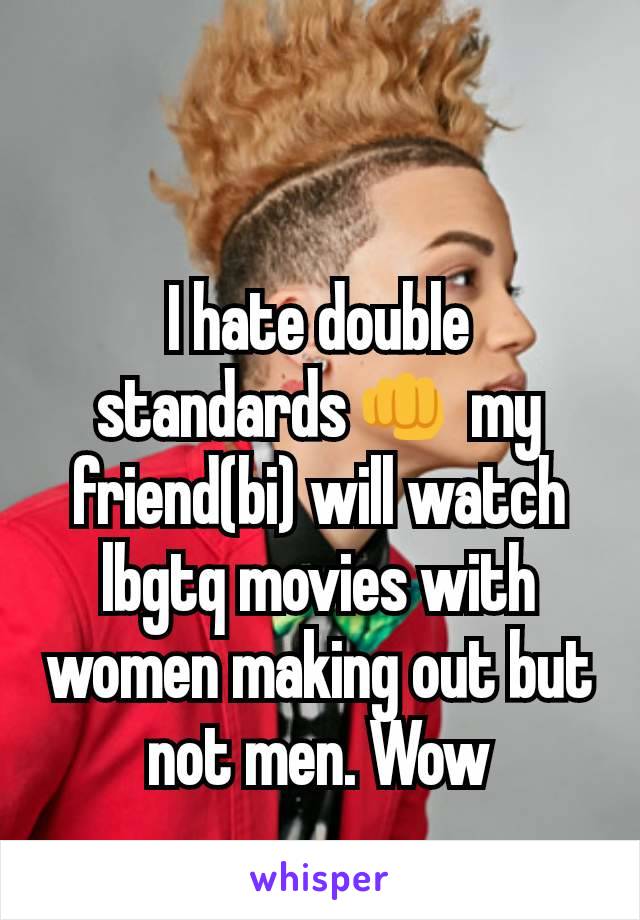 I hate double standards👊 my friend(bi) will watch lbgtq movies with women making out but not men. Wow