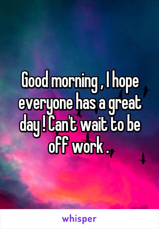 Good morning , I hope everyone has a great day ! Can't wait to be off work . 