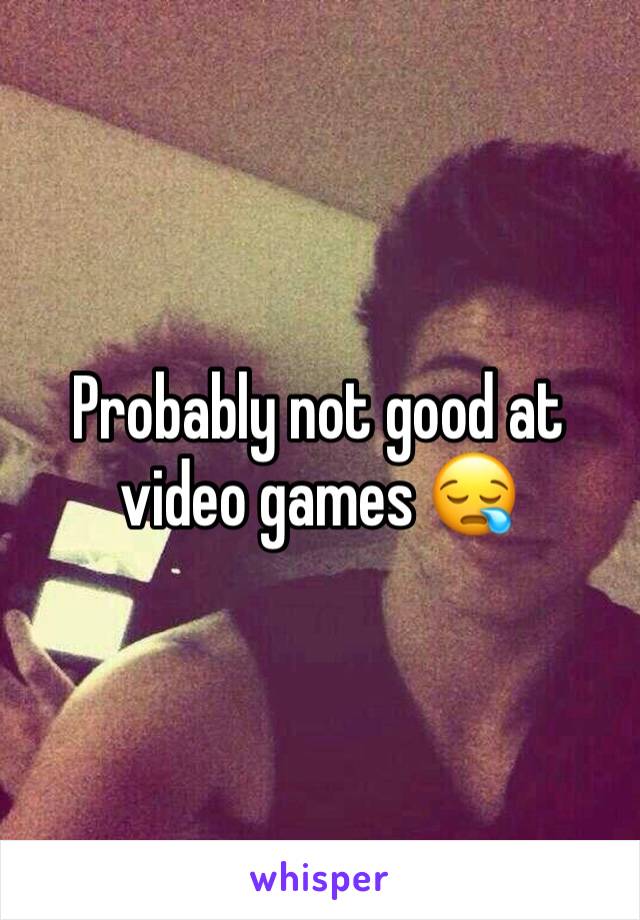 Probably not good at video games 😪