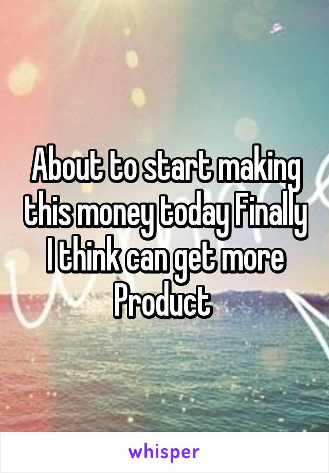 About to start making this money today Finally I think can get more Product 