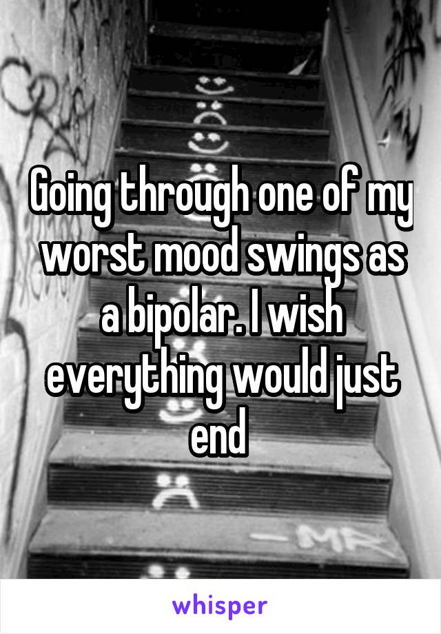 Going through one of my worst mood swings as a bipolar. I wish everything would just end 