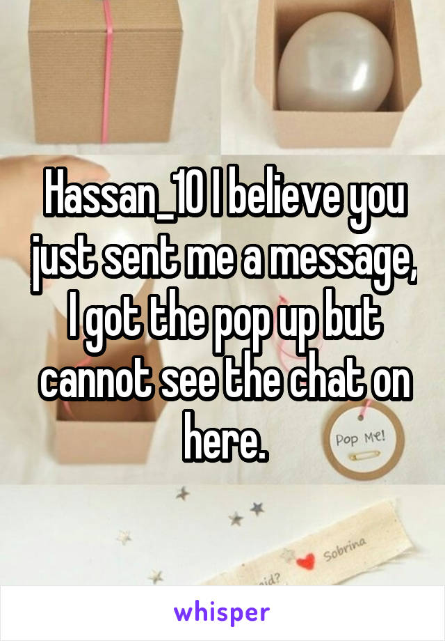 Hassan_10 I believe you just sent me a message, I got the pop up but cannot see the chat on here.