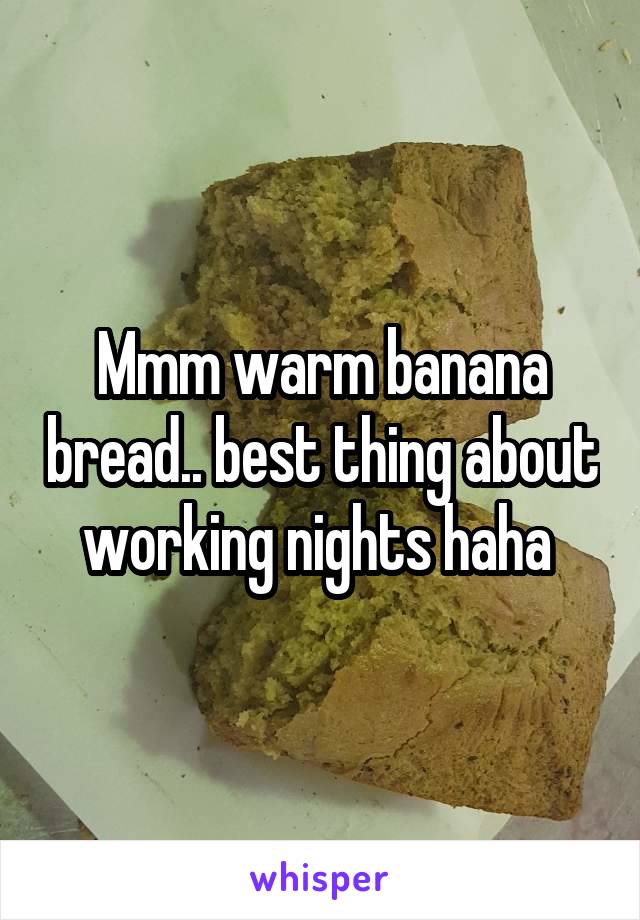 Mmm warm banana bread.. best thing about working nights haha 