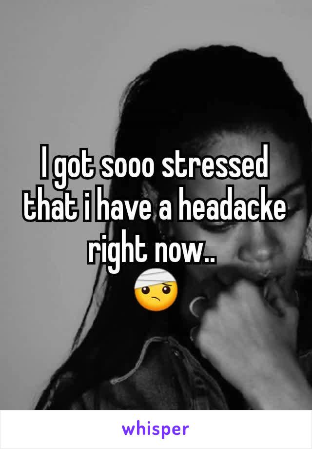 I got sooo stressed that i have a headacke right now.. 
🤕