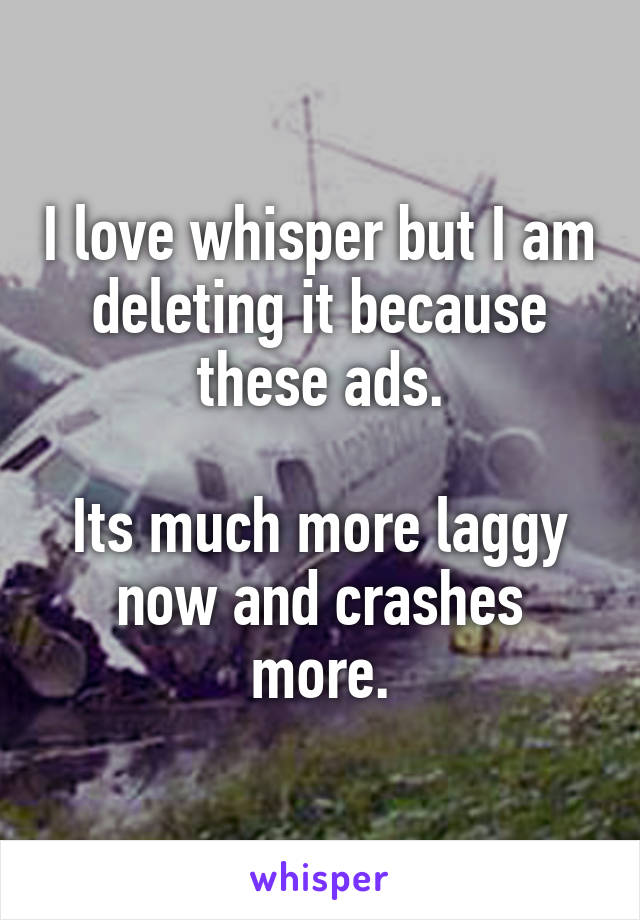 I love whisper but I am deleting it because these ads.

Its much more laggy now and crashes more.