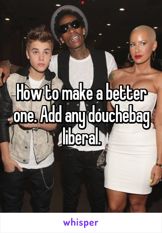 How to make a better one. Add any douchebag liberal.