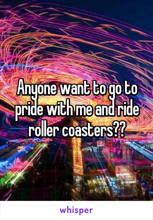 Anyone want to go to pride with me and ride roller coasters??