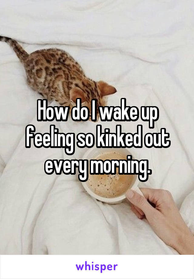 How do I wake up feeling so kinked out every morning.