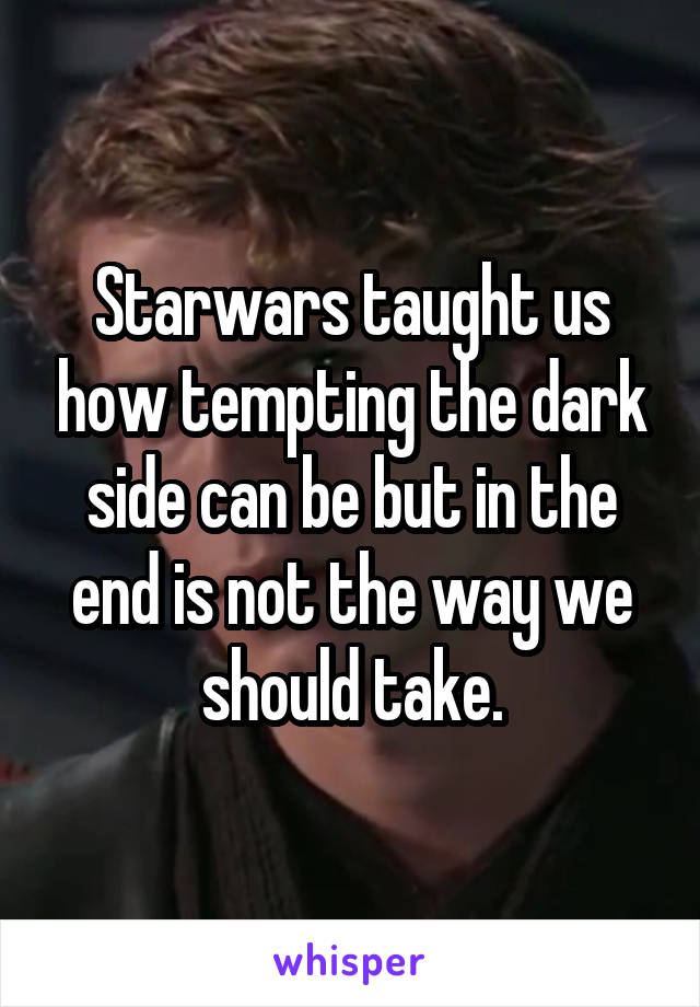 Starwars taught us how tempting the dark side can be but in the end is not the way we should take.