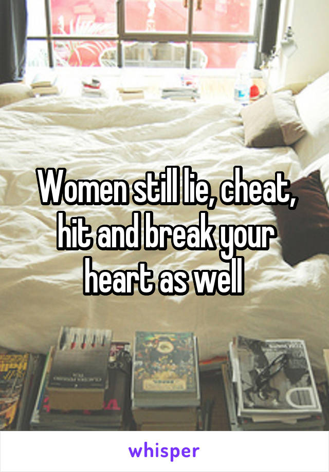Women still lie, cheat, hit and break your heart as well 