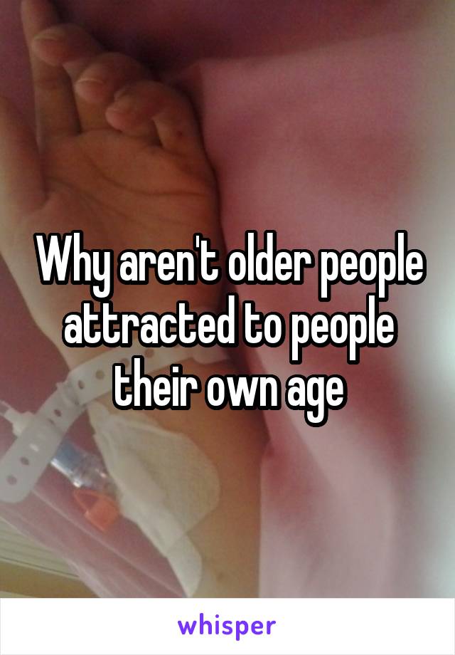 Why aren't older people attracted to people their own age