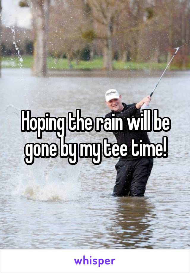 Hoping the rain will be gone by my tee time!