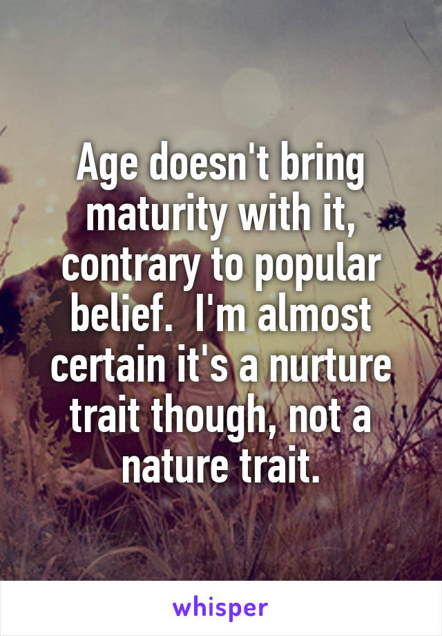 Age doesn't bring maturity with it, contrary to popular belief.  I'm almost certain it's a nurture trait though, not a nature trait.