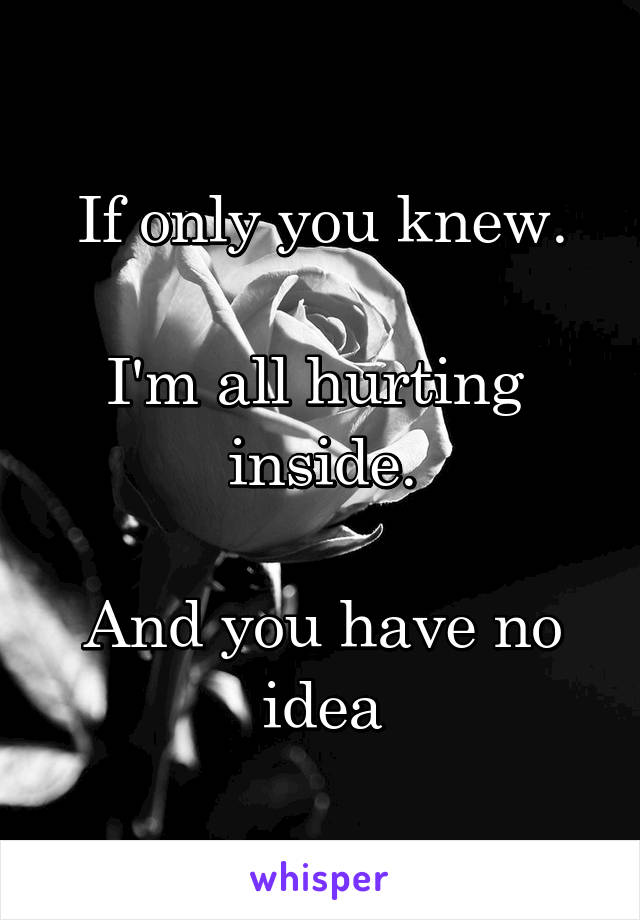 If only you knew.

I'm all hurting  inside.

And you have no idea