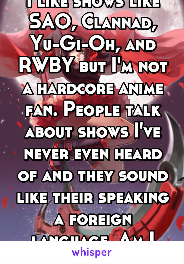 I like shows like SAO, Clannad, Yu-Gi-Oh, and RWBY but I'm not a hardcore anime fan. People talk about shows I've never even heard of and they sound like their speaking a foreign language. Am I alone?