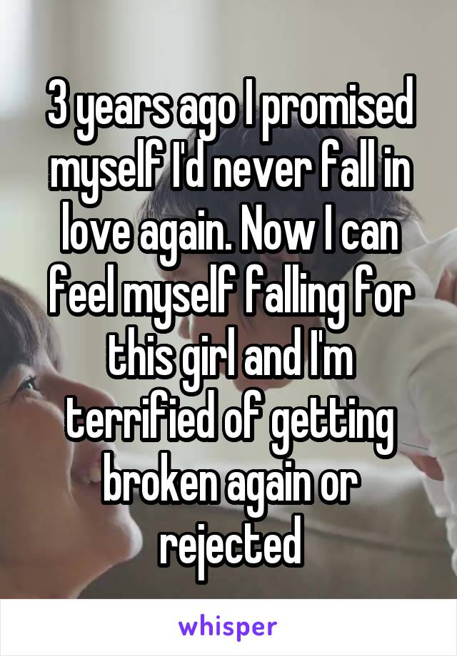 3 years ago I promised myself I'd never fall in love again. Now I can feel myself falling for this girl and I'm terrified of getting broken again or rejected