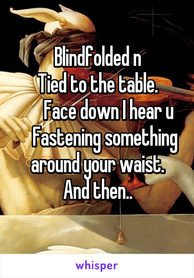 Blindfolded n
Tied to the table.
       Face down I hear u 
    Fastening something around your waist.
And then..
