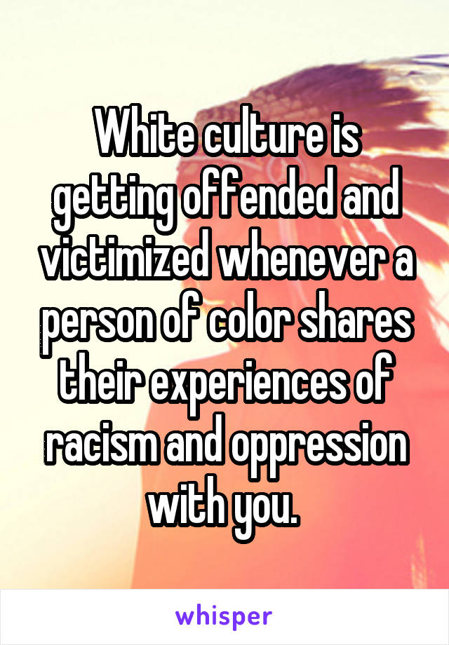 White culture is getting offended and victimized whenever a person of color shares their experiences of racism and oppression with you. 