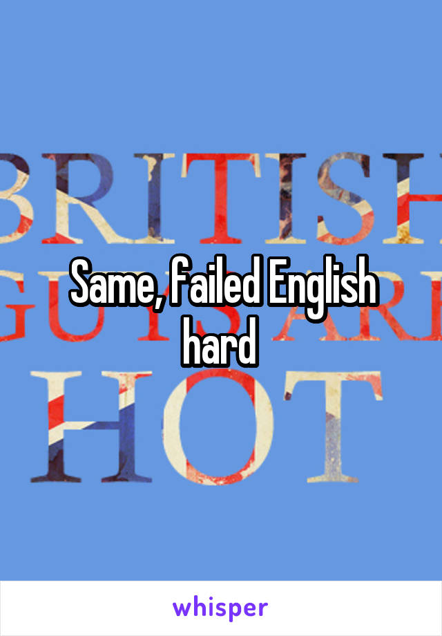 Same, failed English hard 