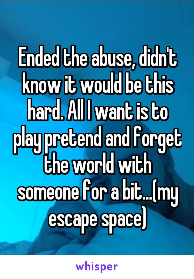 Ended the abuse, didn't know it would be this hard. All I want is to play pretend and forget the world with someone for a bit...(my escape space)