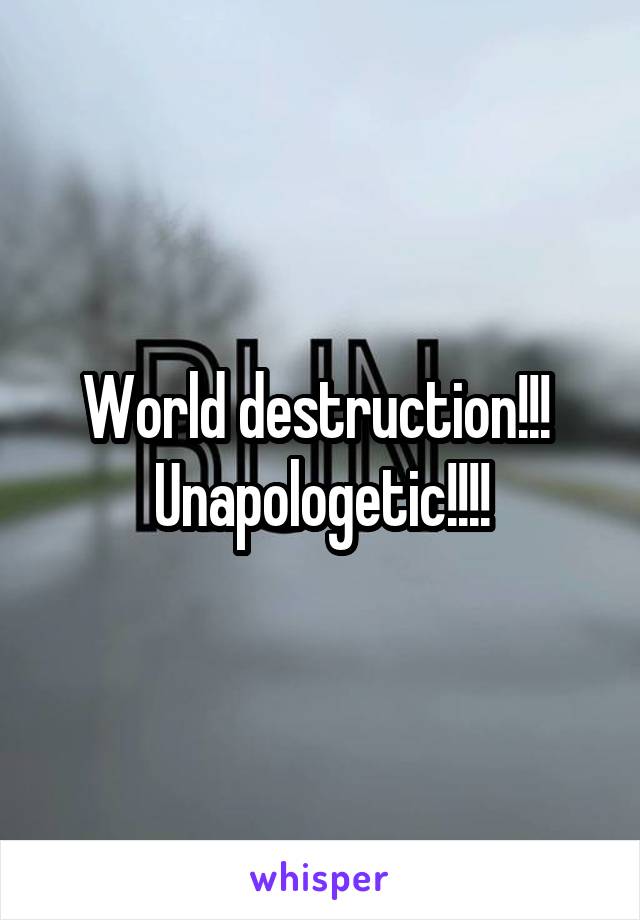 World destruction!!! 
Unapologetic!!!!