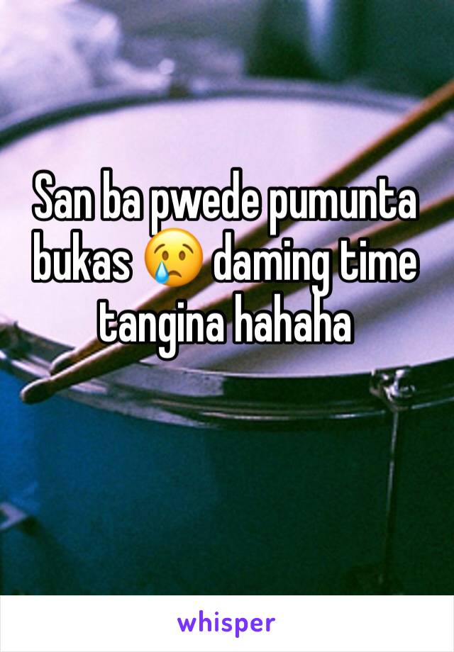 San ba pwede pumunta bukas 😢 daming time tangina hahaha 