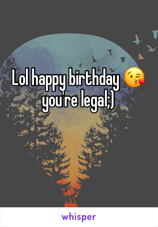 Lol happy birthday 😘 you're legal;)