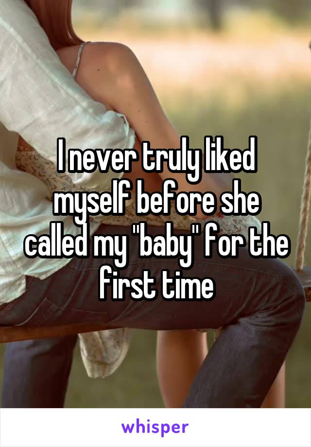 I never truly liked myself before she called my "baby" for the first time