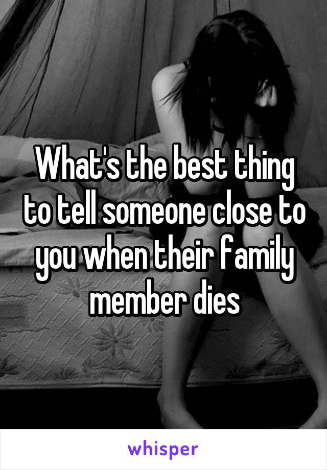What's the best thing to tell someone close to you when their family member dies