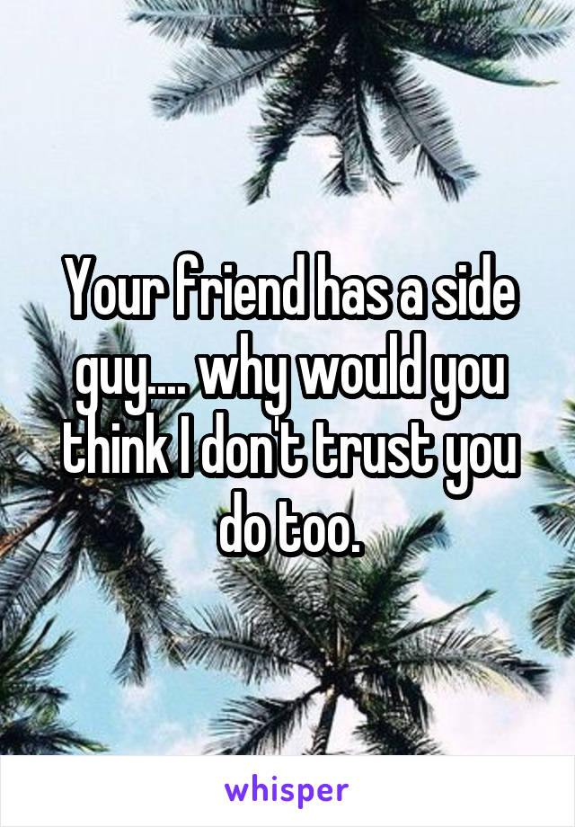 Your friend has a side guy.... why would you think I don't trust you do too.