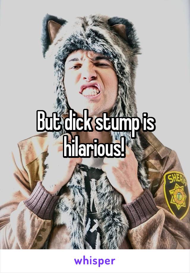 But dick stump is hilarious! 