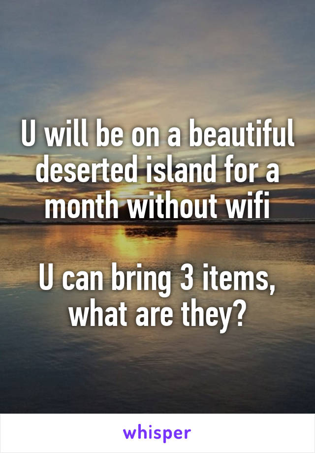 U will be on a beautiful deserted island for a month without wifi

U can bring 3 items, what are they?