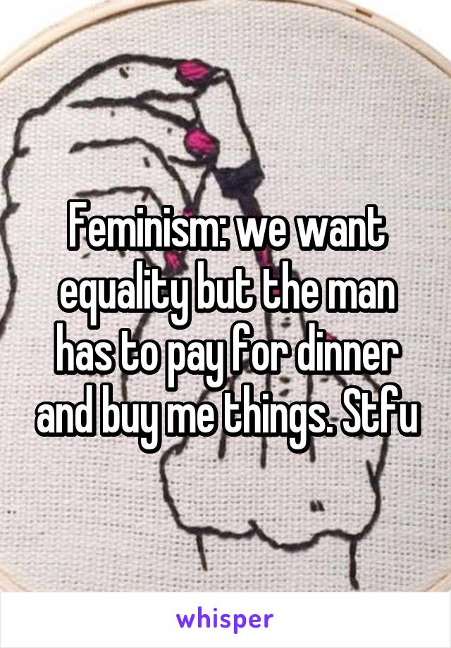 Feminism: we want equality but the man has to pay for dinner and buy me things. Stfu