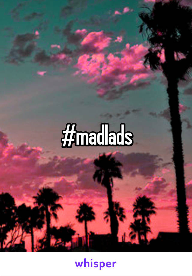 #madlads