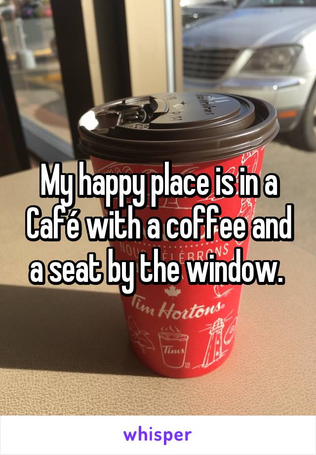 My happy place is in a Café with a coffee and a seat by the window. 
