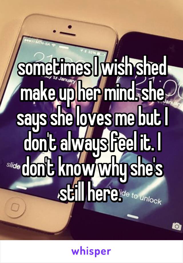 sometimes I wish shed make up her mind. she says she loves me but I don't always feel it. I don't know why she's still here. 