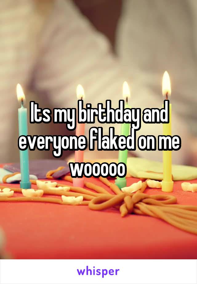 Its my birthday and everyone flaked on me wooooo 