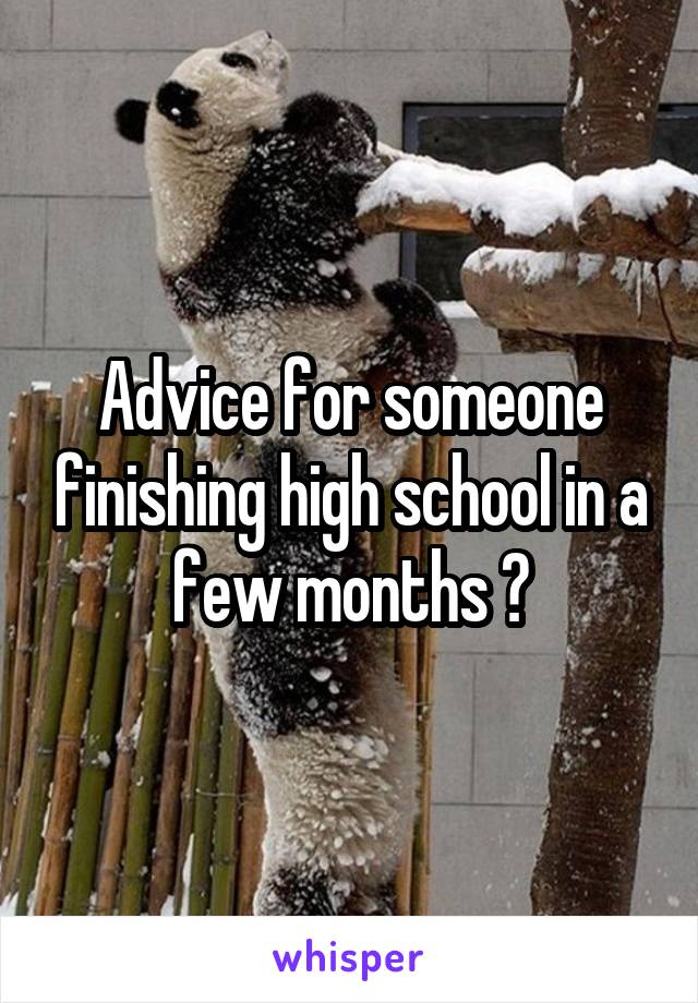 Advice for someone finishing high school in a few months ?