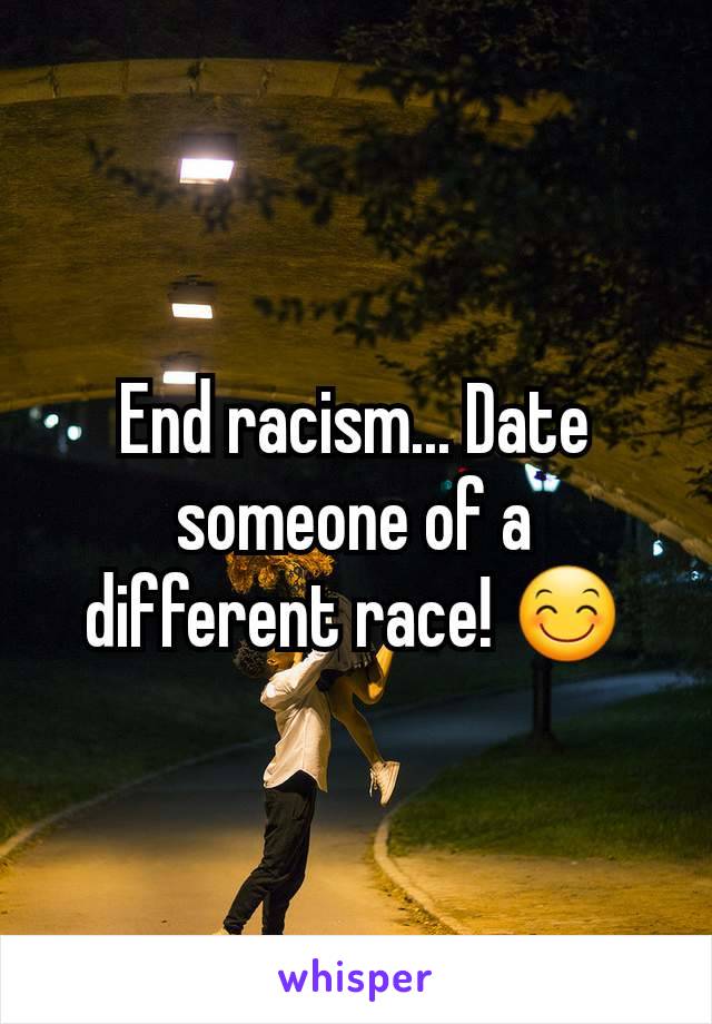 End racism... Date someone of a different race! 😊
