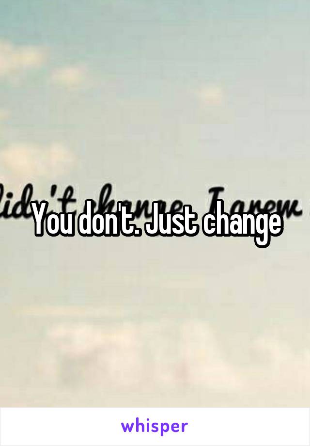 You don't. Just change
