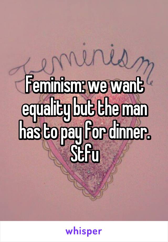 Feminism: we want equality but the man has to pay for dinner. Stfu