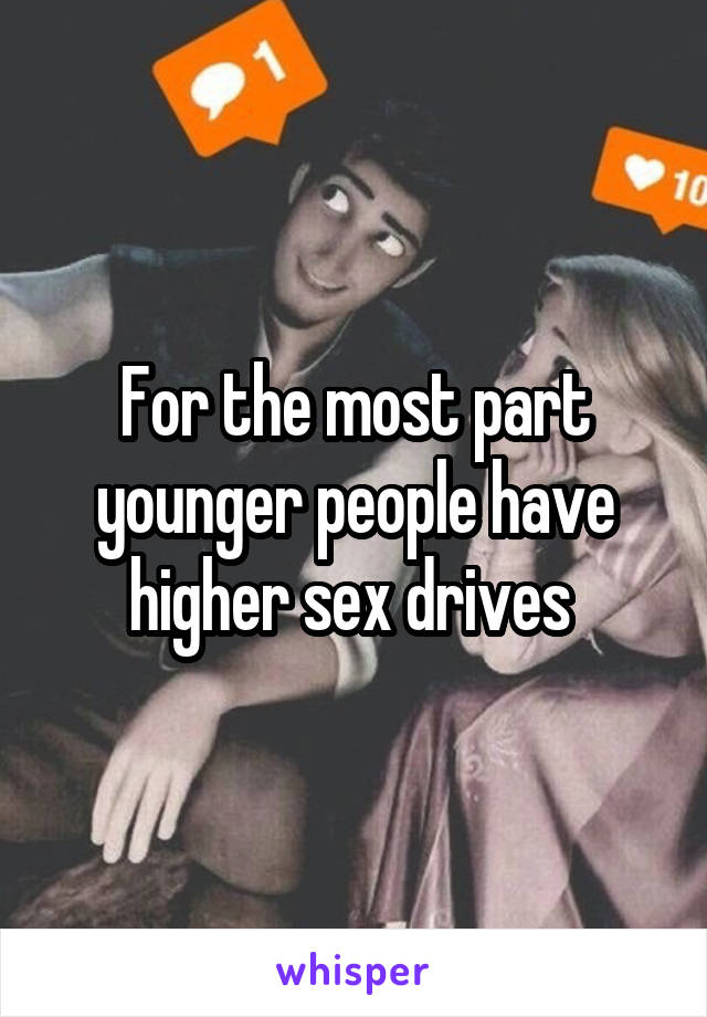 For the most part younger people have higher sex drives 