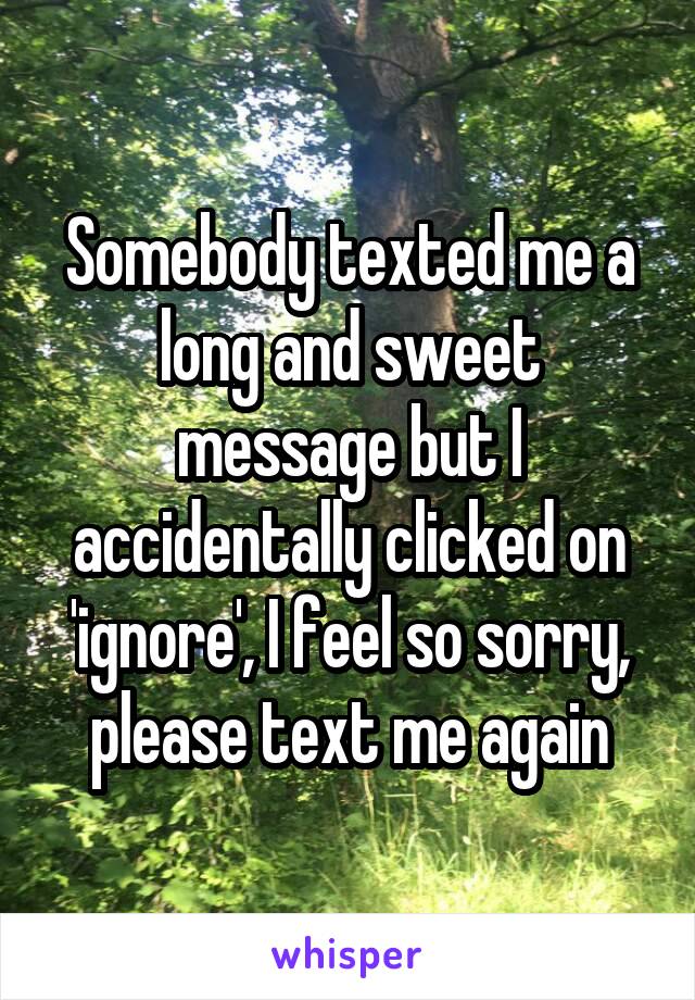 Somebody texted me a long and sweet message but I accidentally clicked on 'ignore', I feel so sorry, please text me again