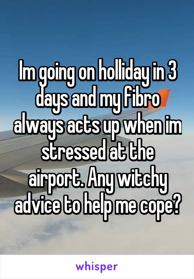 Im going on holliday in 3 days and my fibro always acts up when im stressed at the airport. Any witchy advice to help me cope?