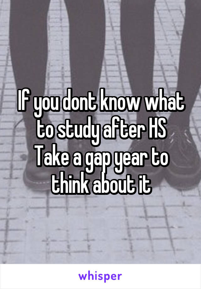 If you dont know what to study after HS
Take a gap year to think about it
