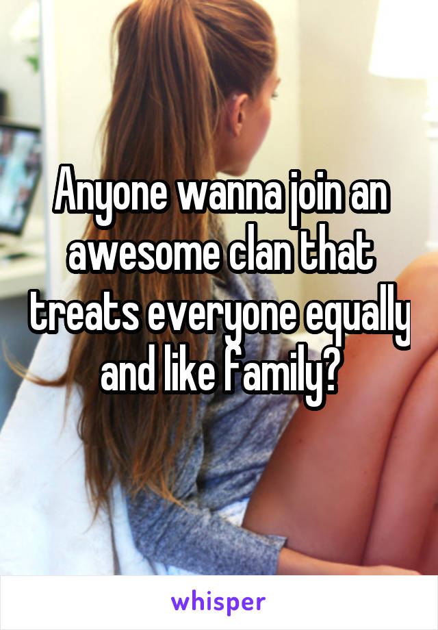 Anyone wanna join an awesome clan that treats everyone equally and like family?
